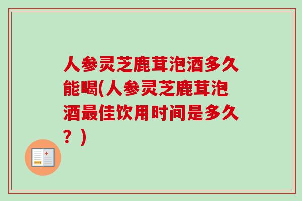 人参灵芝鹿茸泡酒多久能喝(人参灵芝鹿茸泡酒佳饮用时间是多久?) 人参灵芝鹿茸泡酒多久能喝(人参灵芝鹿茸泡酒佳饮用时间是多久?)
