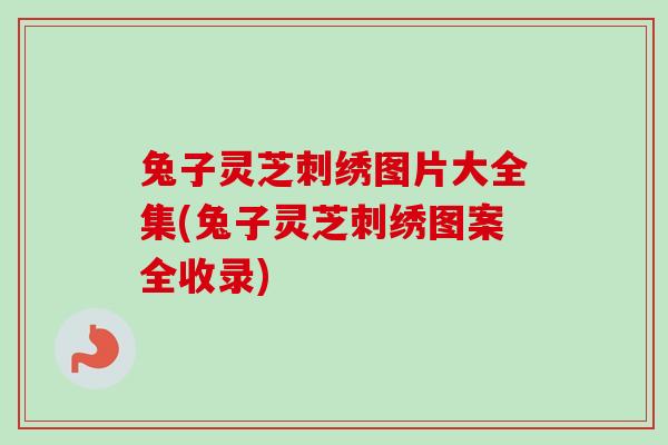 兔子灵芝刺绣图片大全集(兔子灵芝刺绣图案全收录) 兔子灵芝刺绣图片大全集(兔子灵芝刺绣图案全收录)