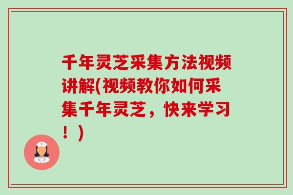千年灵芝采集方法视频讲解(视频教你如何采集千年灵芝，快来学习！)