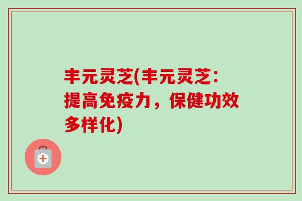 丰元灵芝(丰元灵芝：提高免疫力，保健功效多样化)