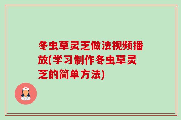 冬虫草灵芝做法视频播放(学习制作冬虫草灵芝的简单方法) 冬虫草灵芝做法视频播放(学习制作冬虫草灵芝的简单方法)