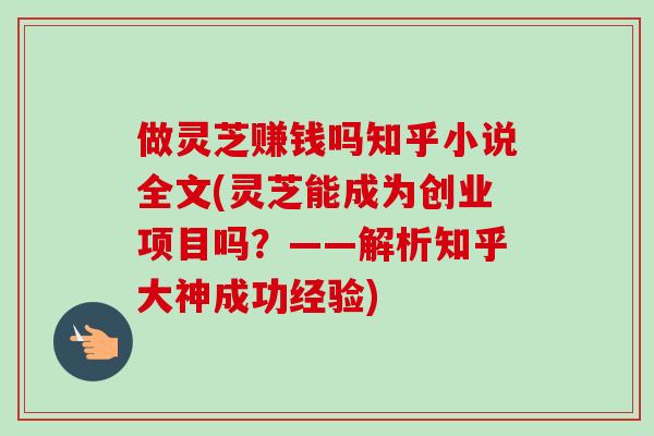 做灵芝赚钱吗知乎小说全文(灵芝能成为创业项目吗?——解析知乎大神成功经验) 做灵芝赚钱吗知乎小说全文(灵芝能成为创业项目吗?——解析知乎大神成功经验)