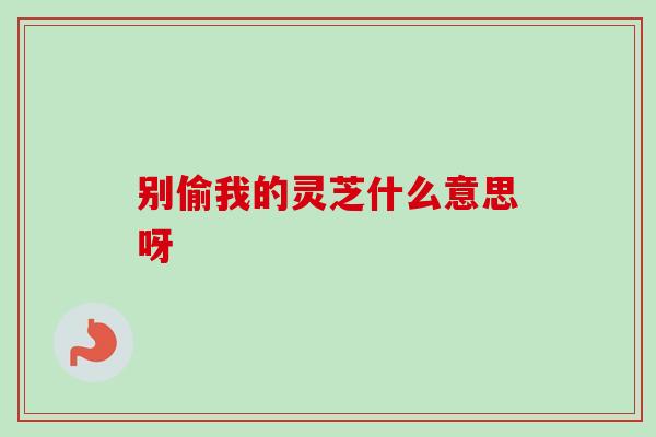 别偷我的灵芝什么意思呀