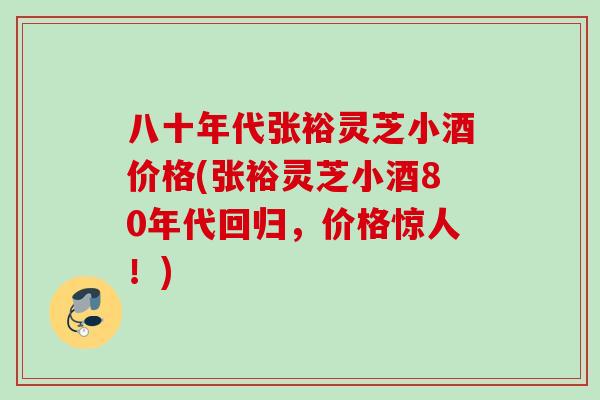 八十年代张裕灵芝小酒价格(张裕灵芝小酒80年代回归,价格惊人!) 八十年代张裕灵芝小酒价格(张裕灵芝小酒80年代回归,价格惊人!)