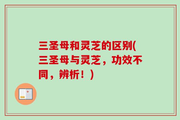 三圣母和灵芝的区别(三圣母与灵芝,功效不同,辨析!) 三圣母和灵芝的区别(三圣母与灵芝,功效不同,辨析!)