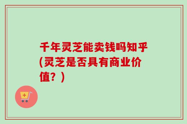 千年灵芝能卖钱吗知乎(灵芝是否具有商业价值？)