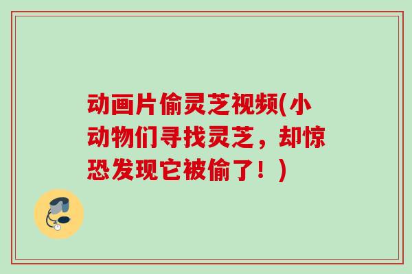动画片偷灵芝视频(小动物们寻找灵芝,却惊恐发现它被偷了!) 动画片偷灵芝视频(小动物们寻找灵芝,却惊恐发现它被偷了!)