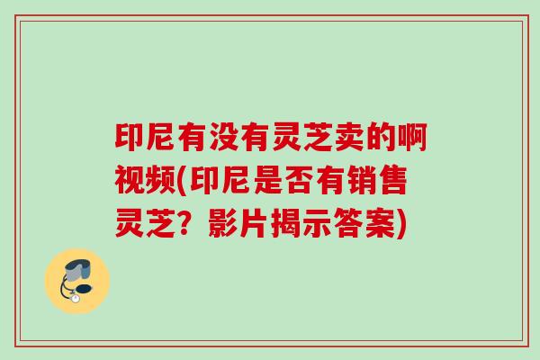 印尼有没有灵芝卖的啊视频(印尼是否有销售灵芝?影片揭示答案) 印尼有没有灵芝卖的啊视频(印尼是否有销售灵芝?影片揭示答案)