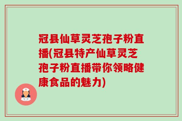 冠县仙草灵芝孢子粉直播(冠县特产仙草灵芝孢子粉直播带你领略健康食品的魅力)