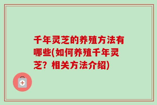 千年灵芝的养殖方法有哪些(如何养殖千年灵芝？相关方法介绍)
