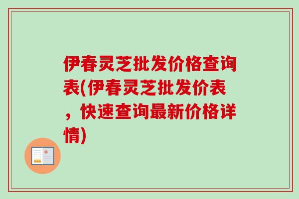 伊春灵芝批发价格查询表(伊春灵芝批发价表，快速查询新价格详情)