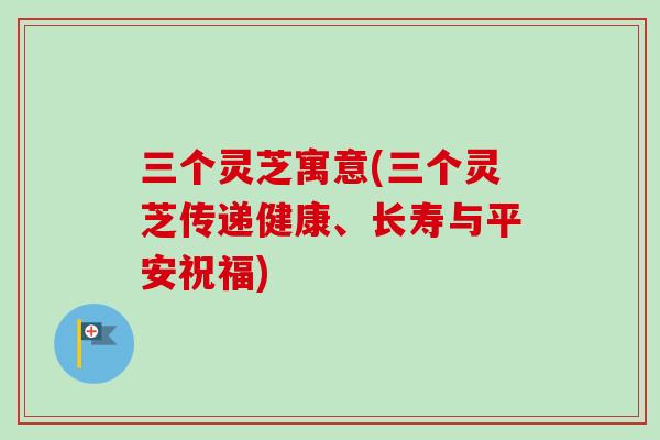 三个灵芝寓意(三个灵芝传递健康、长寿与平安祝福)