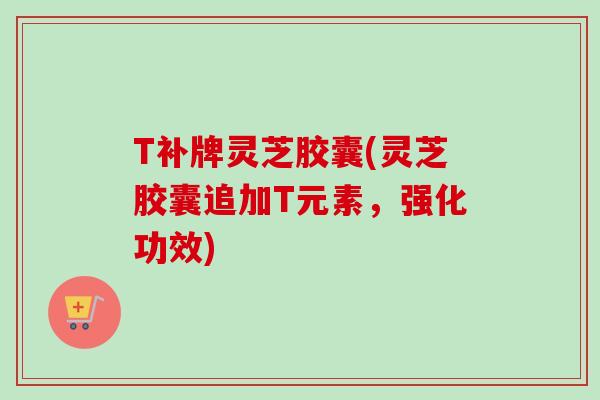 T补牌灵芝胶囊(灵芝胶囊追加T元素，强化功效)