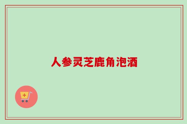 人参灵芝鹿角泡酒