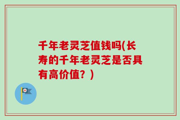 千年老灵芝值钱吗(长寿的千年老灵芝是否具有高价值?) 千年老灵芝值钱吗(长寿的千年老灵芝是否具有高价值?)