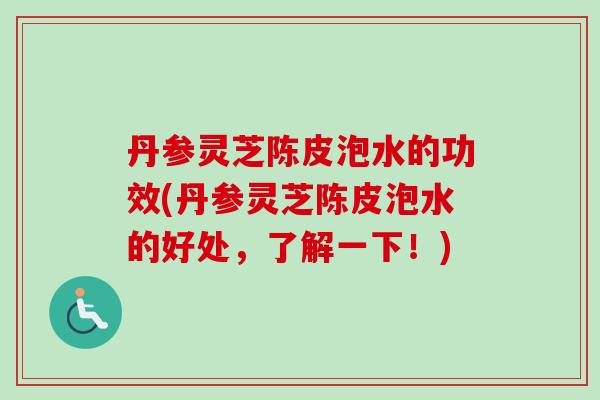 丹参灵芝陈皮泡水的功效(丹参灵芝陈皮泡水的好处，了解一下！)