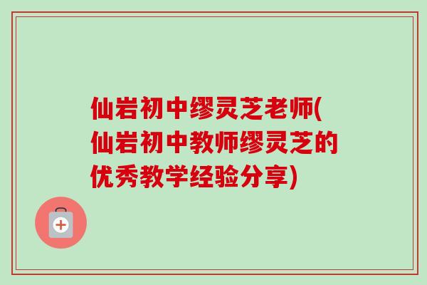 仙岩初中缪灵芝老师(仙岩初中教师缪灵芝的优秀教学经验分享)