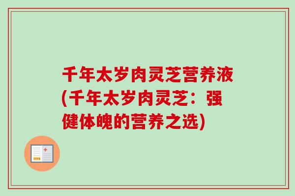 千年太岁肉灵芝营养液(千年太岁肉灵芝：强健体魄的营养之选)