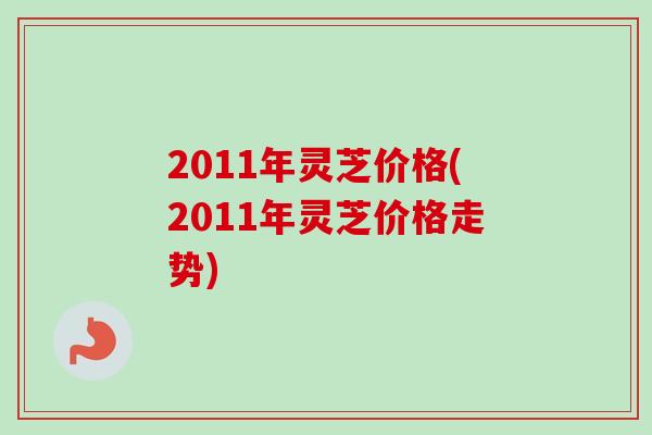 2011年灵芝价格(2011年灵芝价格走势)