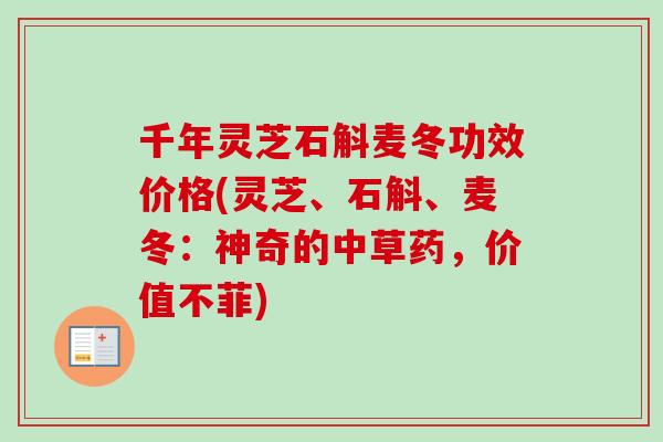 千年灵芝石斛麦冬功效价格(灵芝、石斛、麦冬:神奇的中草药,价值不菲) 千年灵芝石斛麦冬功效价格(灵芝、石斛、麦冬:神奇的中草药,价值不菲)