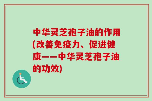 中华灵芝孢子油的作用(改善免疫力、促进健康——中华灵芝孢子油的功效)