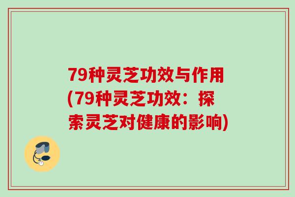79种灵芝功效与作用(79种灵芝功效：探索灵芝对健康的影响)