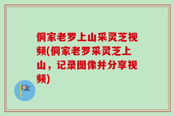 侗家老罗上山采灵芝视频(侗家老罗采灵芝上山，记录图像并分享视频)