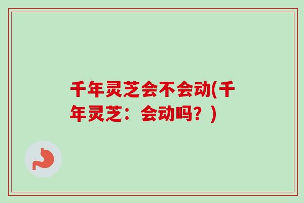 千年灵芝会不会动(千年灵芝：会动吗？)