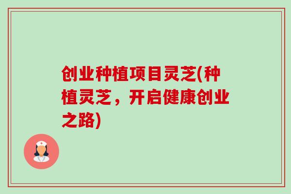 创业种植项目灵芝(种植灵芝，开启健康创业之路)