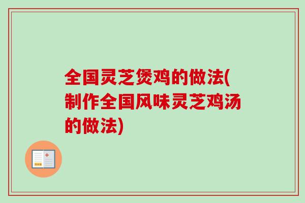 全国灵芝煲鸡的做法(制作全国风味灵芝鸡汤的做法)