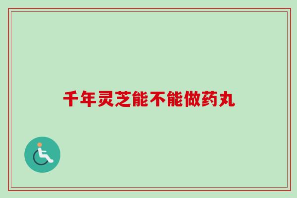 千年灵芝能不能做药丸 千年灵芝能不能做药丸