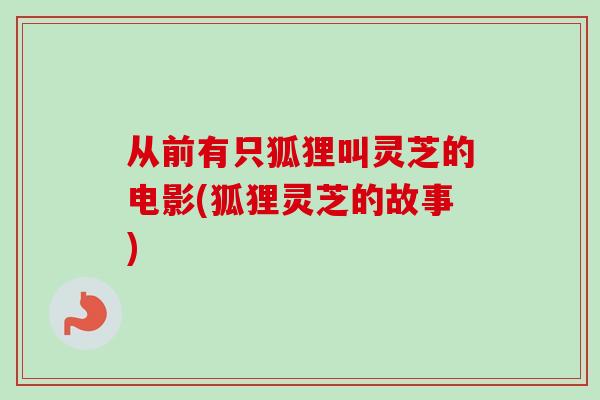 从前有只狐狸叫灵芝的电影(狐狸灵芝的故事) 从前有只狐狸叫灵芝的电影(狐狸灵芝的故事)