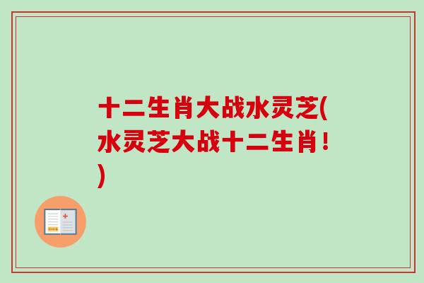 十二生肖大战水灵芝(水灵芝大战十二生肖！)
