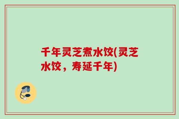 千年灵芝煮水饺(灵芝水饺，寿延千年)