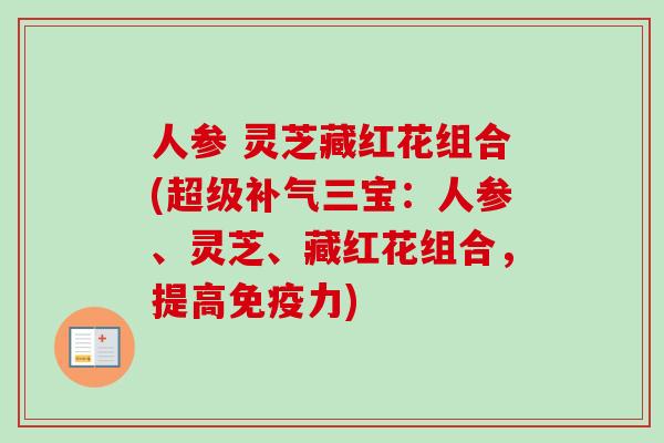 人参 灵芝藏红花组合(超级三宝:人参、灵芝、藏红花组合,提高免疫力) 人参 灵芝藏红花组合(超级三宝:人参、灵芝、藏红花组合,提高免疫力)