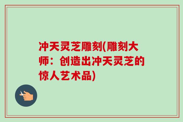 冲天灵芝雕刻(雕刻大师：创造出冲天灵芝的惊人艺术品)