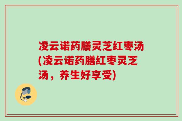 凌云诺药膳灵芝红枣汤(凌云诺药膳红枣灵芝汤，养生好享受)