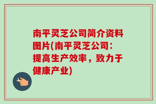 南平灵芝公司简介资料图片(南平灵芝公司：提高生产效率，致力于健康产业)