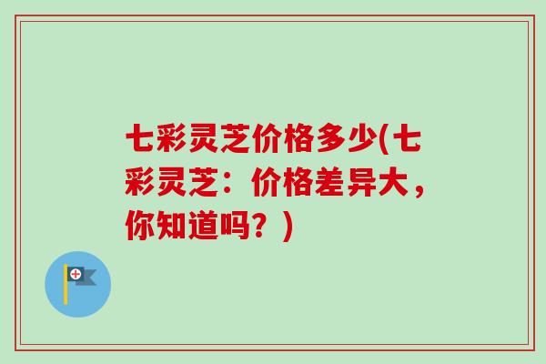 七彩灵芝价格多少(七彩灵芝：价格差异大，你知道吗？)