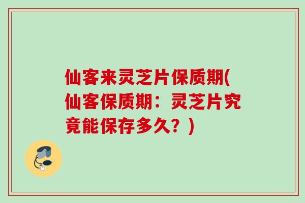 仙客来灵芝片保质期(仙客保质期:灵芝片究竟能保存多久?) 仙客来灵芝片保质期(仙客保质期:灵芝片究竟能保存多久?)