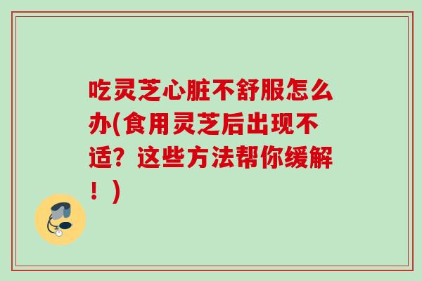 吃灵芝不舒服怎么办(食用灵芝后出现不适?这些方法帮你缓解!) 吃灵芝不舒服怎么办(食用灵芝后出现不适?这些方法帮你缓解!)