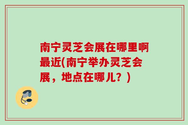 南宁灵芝会展在哪里啊近(南宁举办灵芝会展,地点在哪儿?) 南宁灵芝会展在哪里啊近(南宁举办灵芝会展,地点在哪儿?)