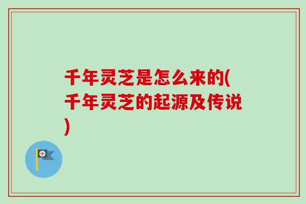 千年灵芝是怎么来的(千年灵芝的起源及传说) 千年灵芝是怎么来的(千年灵芝的起源及传说)