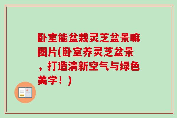 卧室能盆栽灵芝盆景嘛图片(卧室养灵芝盆景，打造清新空气与绿色美学！)