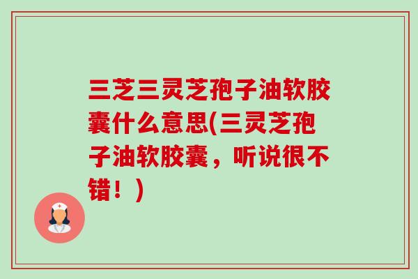 三芝三灵芝孢子油软胶囊什么意思(三灵芝孢子油软胶囊,听说很不错!) 三芝三灵芝孢子油软胶囊什么意思(三灵芝孢子油软胶囊,听说很不错!)
