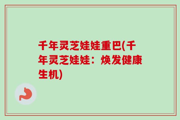 千年灵芝娃娃重巴(千年灵芝娃娃：焕发健康生机)