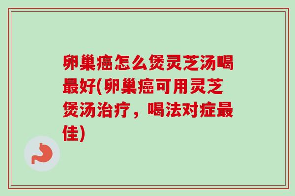 卵巢怎么煲灵芝汤喝好(卵巢可用灵芝煲汤，喝法对症佳)