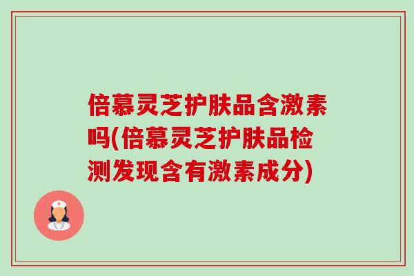 倍慕灵芝护肤品含激素吗(倍慕灵芝护肤品检测发现含有激素成分)