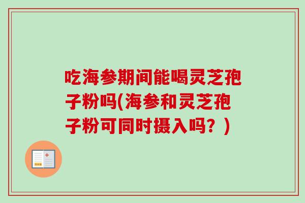 吃海参期间能喝灵芝孢子粉吗(海参和灵芝孢子粉可同时摄入吗？)