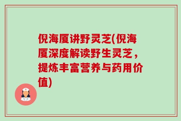 倪海厦讲野灵芝(倪海厦深度解读野生灵芝,提炼丰富营养与药用价值) 倪海厦讲野灵芝(倪海厦深度解读野生灵芝,提炼丰富营养与药用价值)